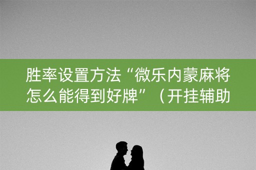 胜率设置方法“微乐内蒙麻将怎么能得到好牌”（开挂辅助插件)