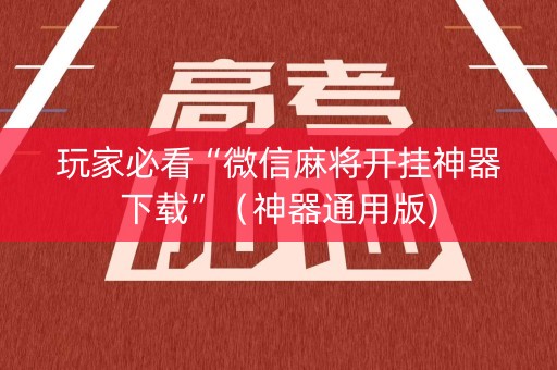 玩家必看“微信麻将开挂神器下载”（神器通用版)
