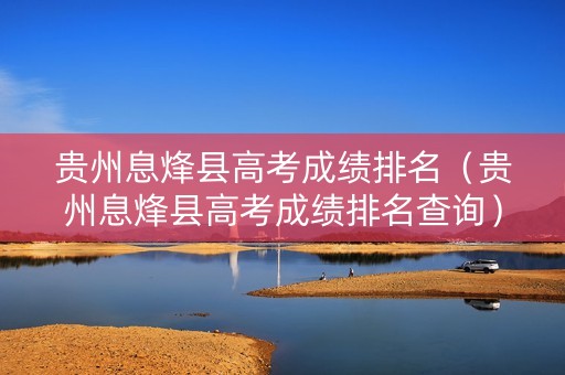 贵州息烽县高考成绩排名（贵州息烽县高考成绩排名查询）