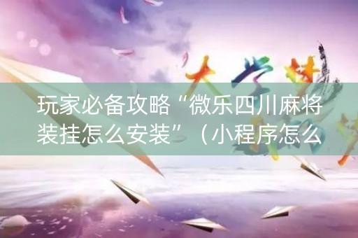 玩家必备攻略“微乐四川麻将装挂怎么安装”（小程序怎么才会赢)
