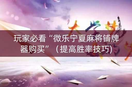 玩家必看“微乐宁夏麻将铺牌器购买”（提高胜率技巧)