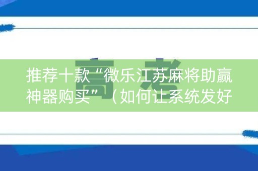推荐十款“微乐江苏麻将助赢神器购买”（如何让系统发好牌)