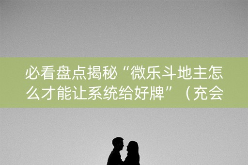 必看盘点揭秘“微乐斗地主怎么才能让系统给好牌”（充会员胜率高)