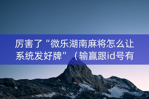 厉害了“微乐湖南麻将怎么让系统发好牌”（输赢跟id号有关系吗)