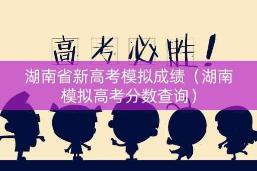 湖南省新高考模拟成绩（湖南模拟高考分数查询）