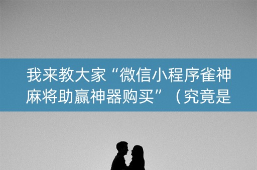 我来教大家“微信小程序雀神麻将助赢神器购买”（究竟是不是有挂)