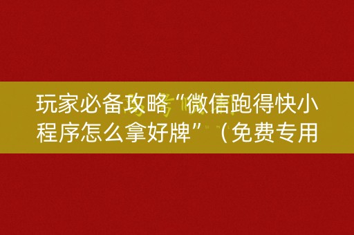 玩家必备攻略“微信跑得快小程序怎么拿好牌”（免费专用神器)