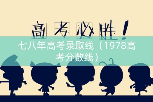 七八年高考录取线（1978高考分数线）