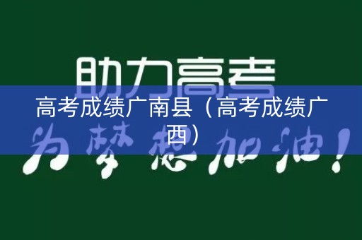 高考成绩广南县（高考成绩广西）