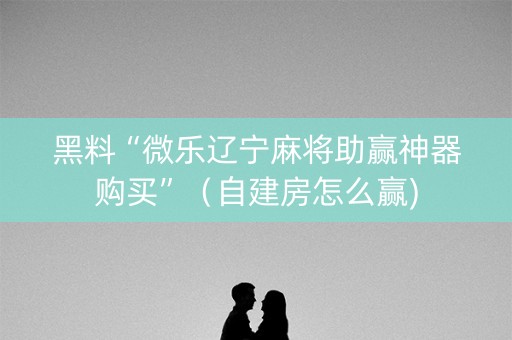 黑料“微乐辽宁麻将助赢神器购买”（自建房怎么赢)