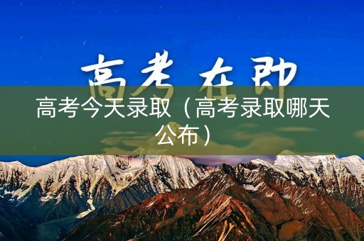 高考今天录取（高考录取哪天公布）