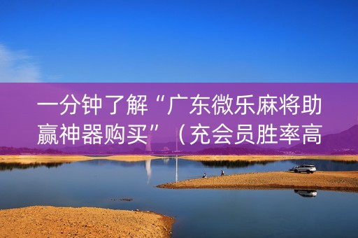 一分钟了解“广东微乐麻将助赢神器购买”（充会员胜率高)