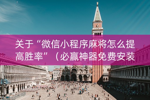 关于“微信小程序麻将怎么提高胜率”（必赢神器免费安装)