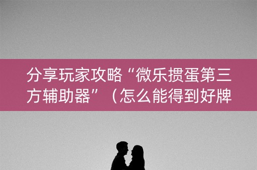 分享玩家攻略“微乐掼蛋第三方辅助器”（怎么能得到好牌)