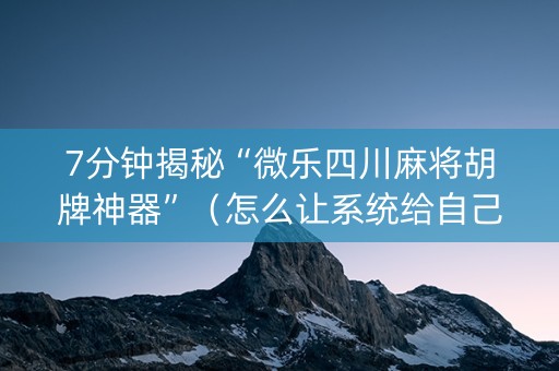 7分钟揭秘“微乐四川麻将胡牌神器”（怎么让系统给自己好牌)