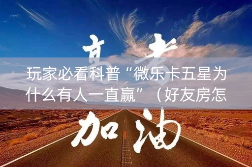 详细阅读:玩家必看科普“微乐卡五星为什么有人一直赢”(好友房怎么才能赢) 玩家必看科普“微乐卡五星为什么有人一直赢”(好友房怎么才能赢)