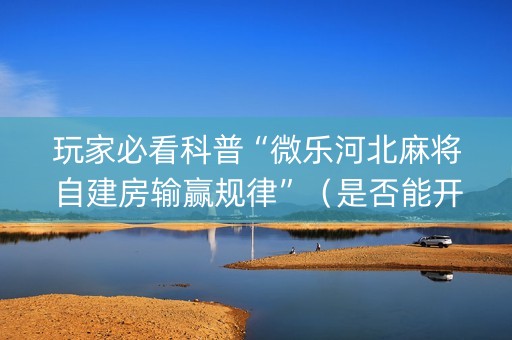 玩家必看科普“微乐河北麻将自建房输赢规律”（是否能开挂)