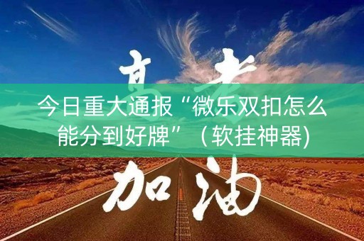 今日重大通报“微乐双扣怎么能分到好牌”（软挂神器)