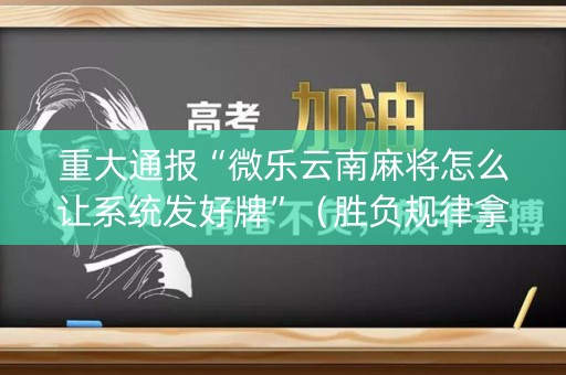 重大通报“微乐云南麻将怎么让系统发好牌”（胜负规律拿好牌)
