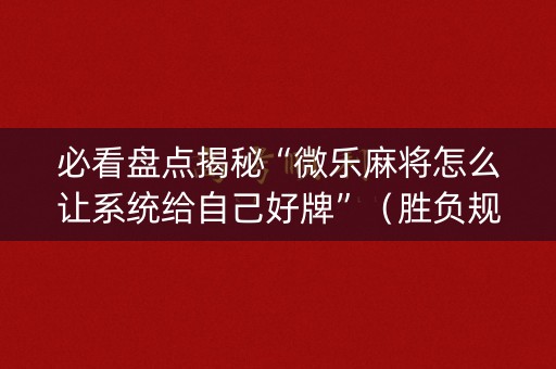 必看盘点揭秘“微乐麻将怎么让系统给自己好牌”（胜负规律拿好牌)