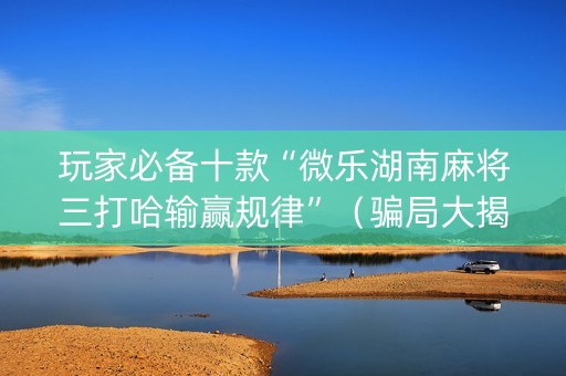 玩家必备十款“微乐湖南麻将三打哈输赢规律”（骗局大揭秘)