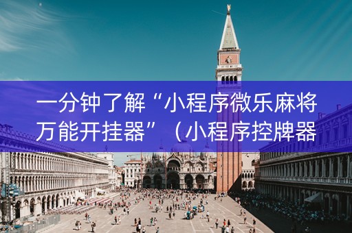 一分钟了解“小程序微乐麻将万能开挂器”（小程序控牌器)