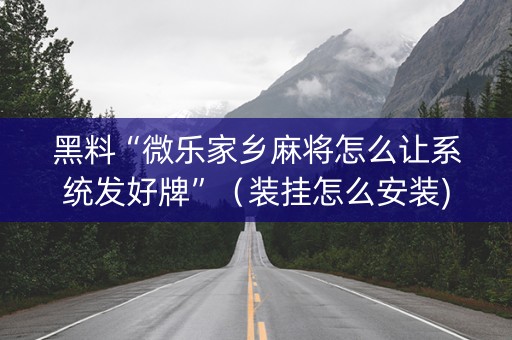 黑料“微乐家乡麻将怎么让系统发好牌”（装挂怎么安装)