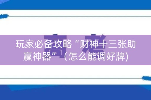 玩家必备攻略“财神十三张助赢神器”（怎么能调好牌)