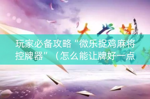 玩家必备攻略“微乐捉鸡麻将控牌器”（怎么能让牌好一点)