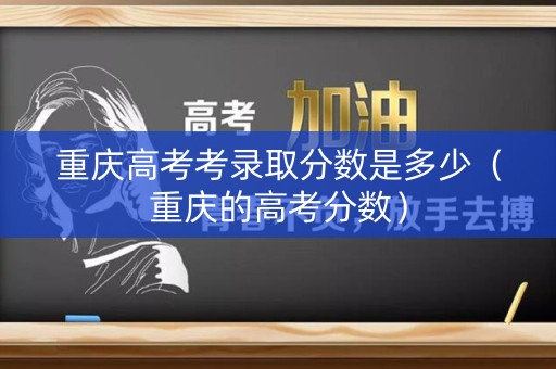 重庆高考考录取分数是多少（重庆的高考分数）
