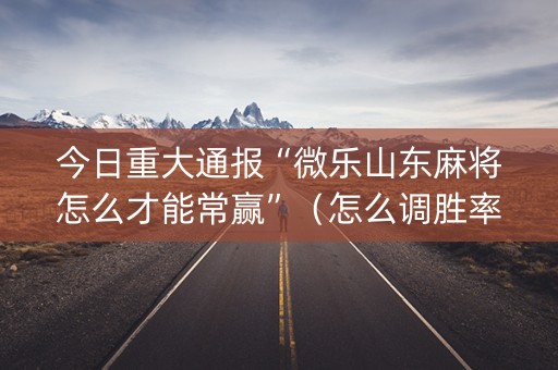 今日重大通报“微乐山东麻将怎么才能常赢”（怎么调胜率)