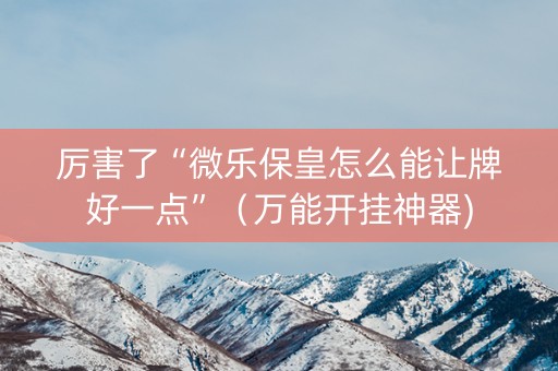 厉害了“微乐保皇怎么能让牌好一点”（万能开挂神器)