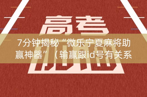 7分钟揭秘“微乐宁夏麻将助赢神器”（输赢跟id号有关系吗)
