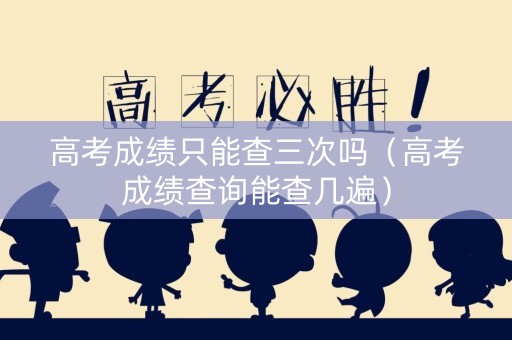 高考成绩只能查三次吗（高考成绩查询能查几遍）