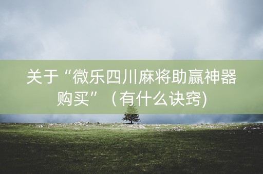 关于“微乐四川麻将助赢神器购买”（有什么诀窍)