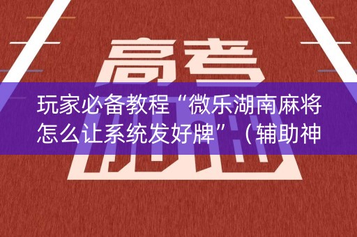 玩家必备教程“微乐湖南麻将怎么让系统发好牌”（辅助神器免费)
