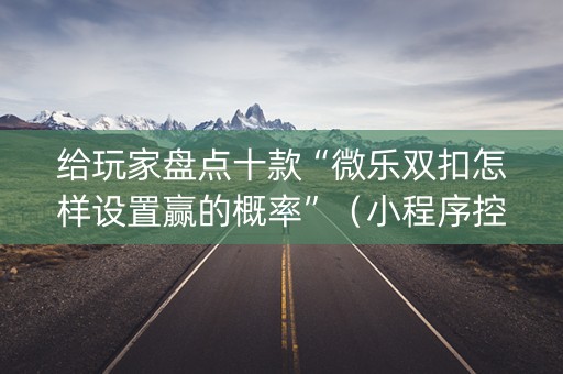 给玩家盘点十款“微乐双扣怎样设置赢的概率”（小程序控牌器)