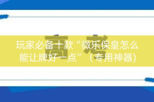 玩家必备十款“微乐保皇怎么能让牌好一点”（专用神器)