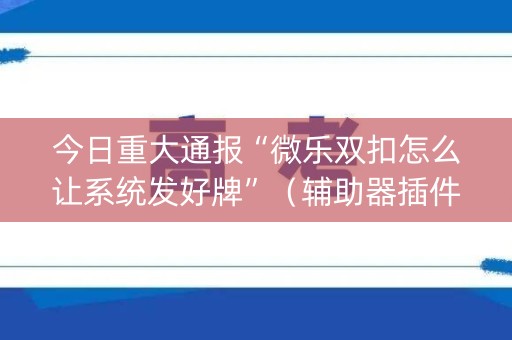 今日重大通报“微乐双扣怎么让系统发好牌”（辅助器插件)