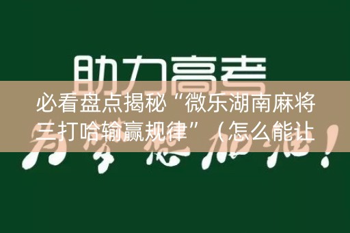 必看盘点揭秘“微乐湖南麻将三打哈输赢规律”（怎么能让牌好一点)