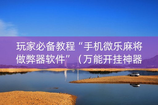 玩家必备教程“手机微乐麻将做弊器软件”（万能开挂神器)
