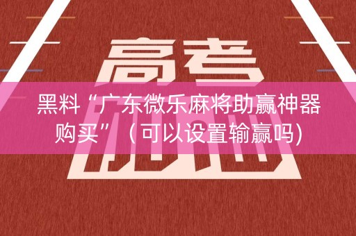 黑料“广东微乐麻将助赢神器购买”（可以设置输赢吗)