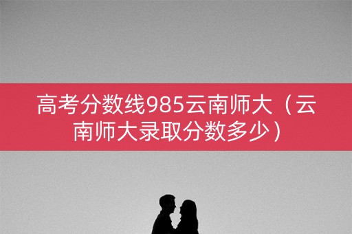 高考分数线985云南师大（云南师大录取分数多少）