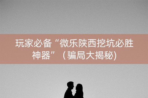 玩家必备“微乐陕西挖坑必胜神器”（骗局大揭秘)