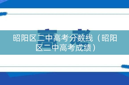 昭阳区二中高考分数线（昭阳区二中高考成绩）