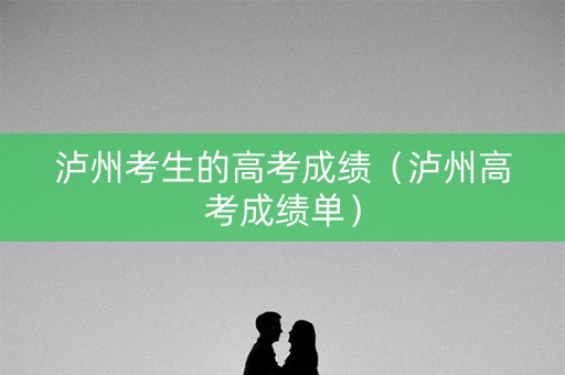 泸州考生的高考成绩（泸州高考成绩单）
