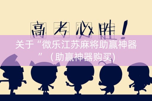 关于“微乐江苏麻将助赢神器”（助赢神器购买)
