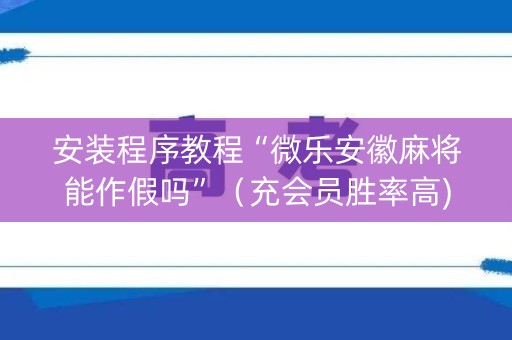 安装程序教程“微乐安徽麻将能作假吗”（充会员胜率高)