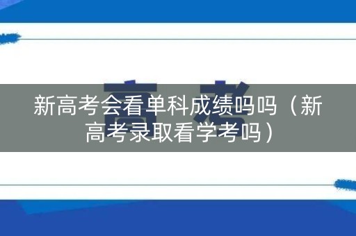 新高考会看单科成绩吗吗（新高考录取看学考吗）