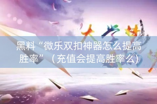 黑料“微乐双扣神器怎么提高胜率”（充值会提高胜率么)